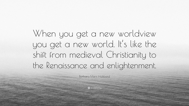 Barbara Marx Hubbard Quote: “When you get a new worldview you get a new world. It’s like the shift from medieval Christianity to the Renaissance and enlightenment.”