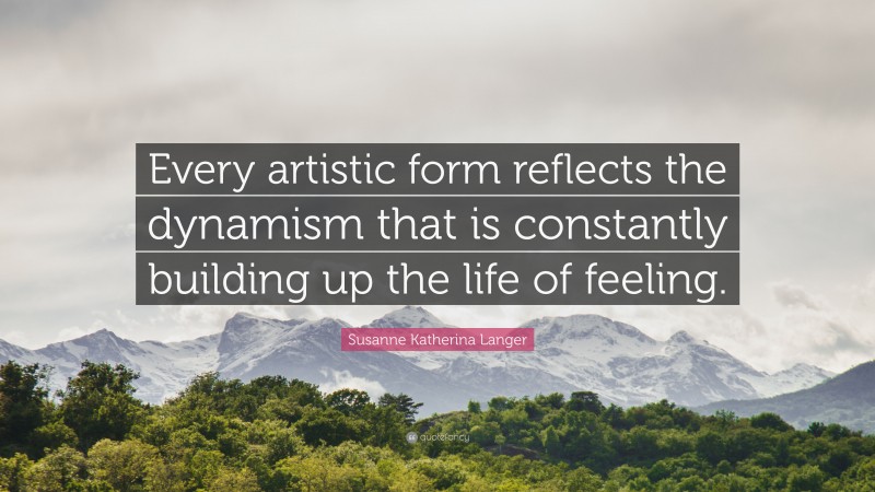 Susanne Katherina Langer Quote: “Every artistic form reflects the dynamism that is constantly building up the life of feeling.”