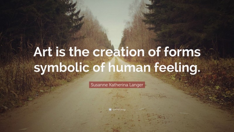 Susanne Katherina Langer Quote: “Art is the creation of forms symbolic of human feeling.”