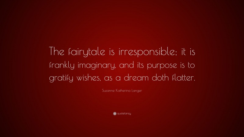 Susanne Katherina Langer Quote: “The fairytale is irresponsible; it is frankly imaginary, and its purpose is to gratify wishes, as a dream doth flatter.”
