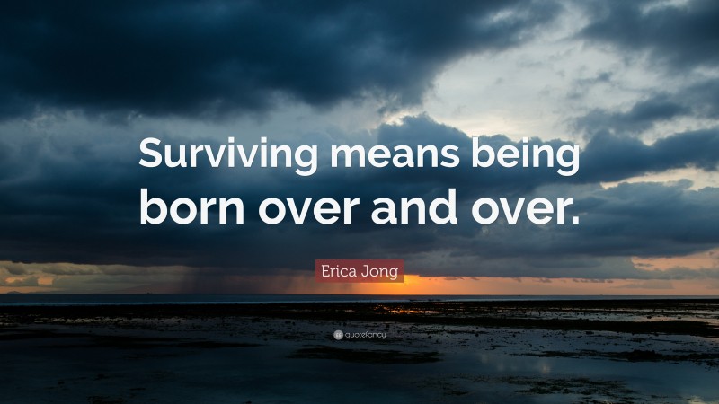 Erica Jong Quote: “Surviving means being born over and over.”
