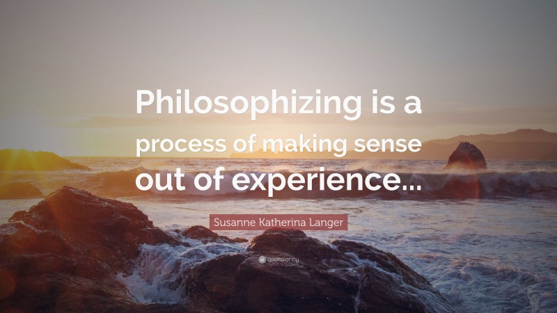 Susanne Katherina Langer Quote: “Philosophizing is a process of making sense out of experience...”