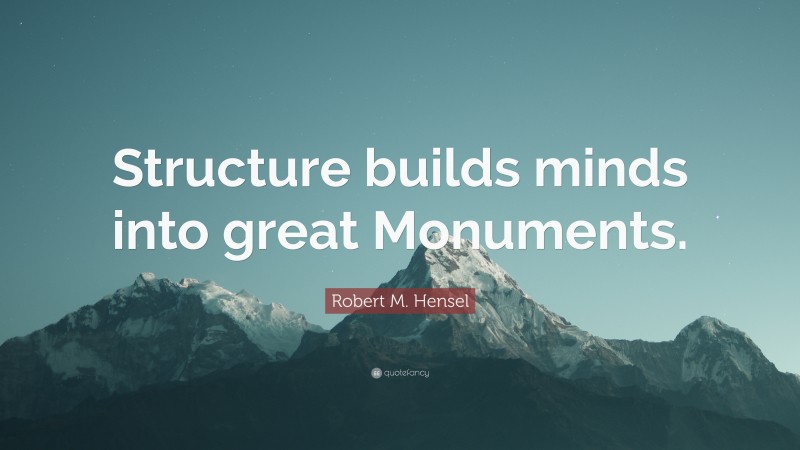 Robert M. Hensel Quote: “Structure builds minds into great Monuments.”