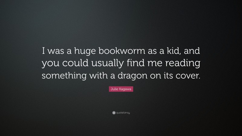 Julie Kagawa Quote: “I was a huge bookworm as a kid, and you could usually find me reading something with a dragon on its cover.”