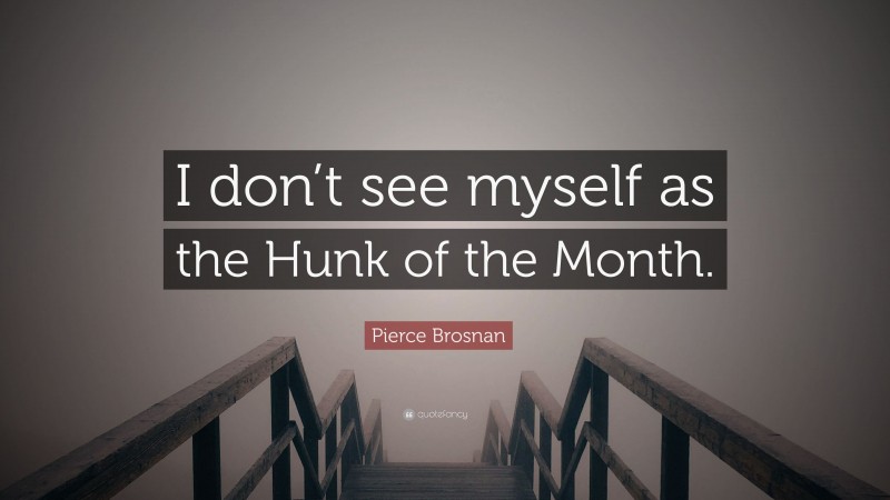 Pierce Brosnan Quote: “I don’t see myself as the Hunk of the Month.”