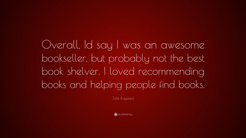 Julie Kagawa Quote: “Overall, Id say I was an awesome bookseller, but probably not the best book shelver. I loved recommending books and helping people find books.”