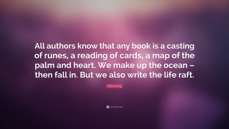 Erica Jong Quote: “All authors know that any book is a casting of runes, a reading of cards, a map of the palm and heart. We make up the ocean – then fall in. But we also write the life raft.”