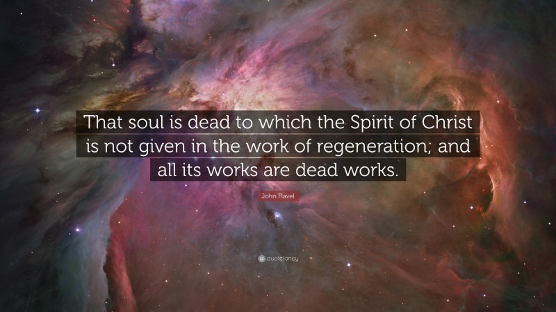 John Flavel Quote: “That soul is dead to which the Spirit of Christ is not given in the work of regeneration; and all its works are dead works.”