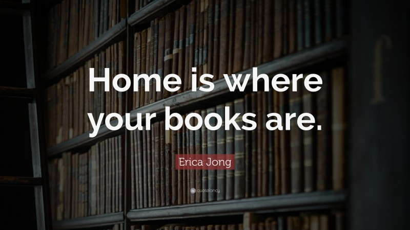 Erica Jong Quote: “Home is where your books are.”