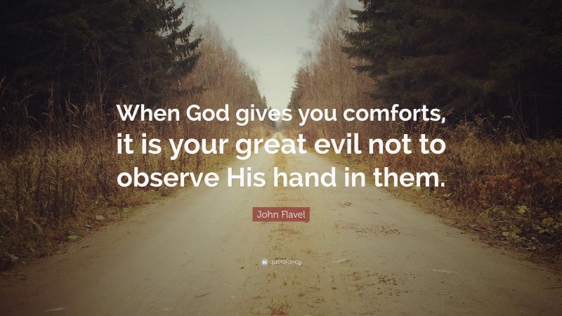 John Flavel Quote: “When God gives you comforts, it is your great evil not to observe His hand in them.”