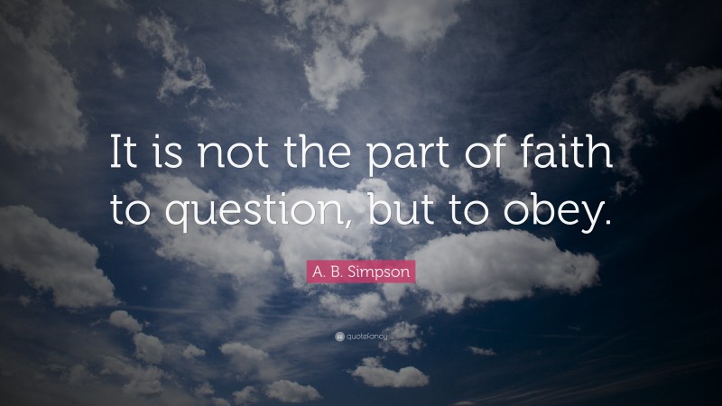 A. B. Simpson Quote: “It is not the part of faith to question, but to obey.”