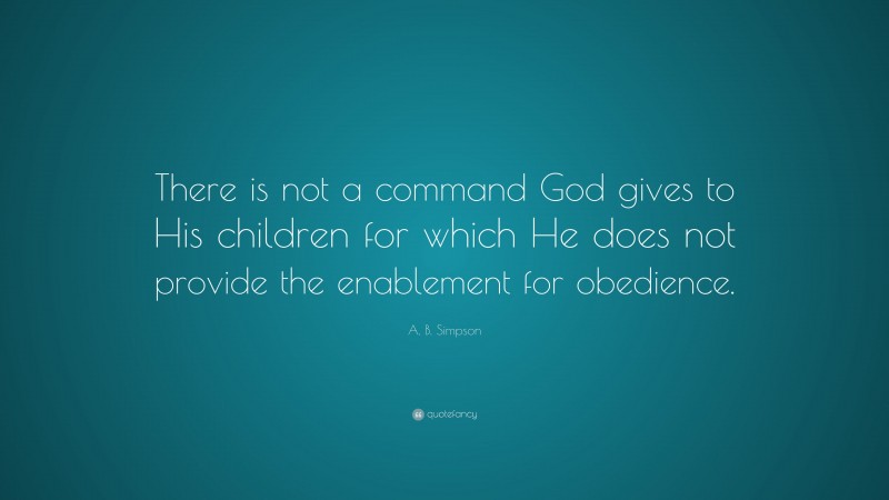 A. B. Simpson Quote: “There is not a command God gives to His children for which He does not provide the enablement for obedience.”