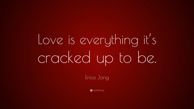 Erica Jong Quote: “Love is everything it’s cracked up to be.”