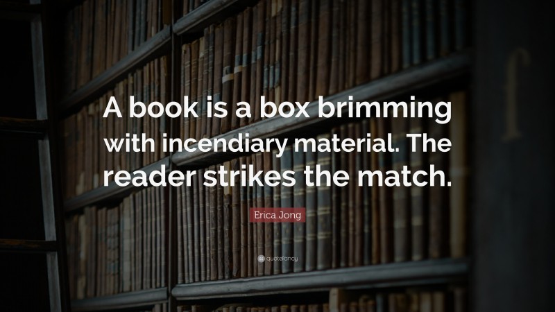 Erica Jong Quote: “A book is a box brimming with incendiary material. The reader strikes the match.”