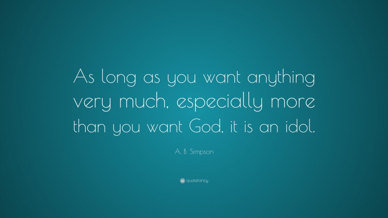 A. B. Simpson Quote: “As long as you want anything very much, especially more than you want God, it is an idol.”