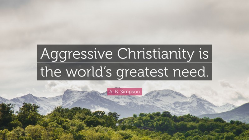 A. B. Simpson Quote: “Aggressive Christianity is the world’s greatest need.”
