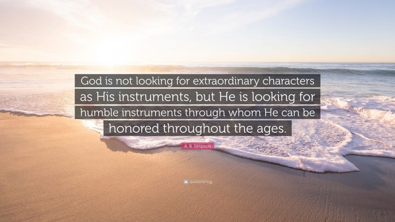 A. B. Simpson Quote: “God is not looking for extraordinary characters as His instruments, but He is looking for humble instruments through whom He can be honored throughout the ages.”