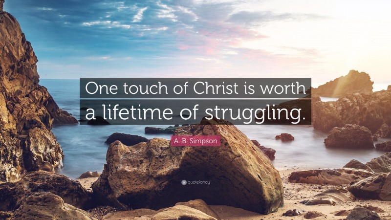 A. B. Simpson Quote: “One touch of Christ is worth a lifetime of struggling.”