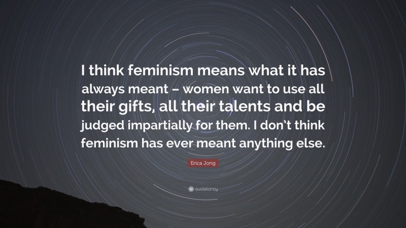 Erica Jong Quote: “I think feminism means what it has always meant – women want to use all their gifts, all their talents and be judged impartially for them. I don’t think feminism has ever meant anything else.”