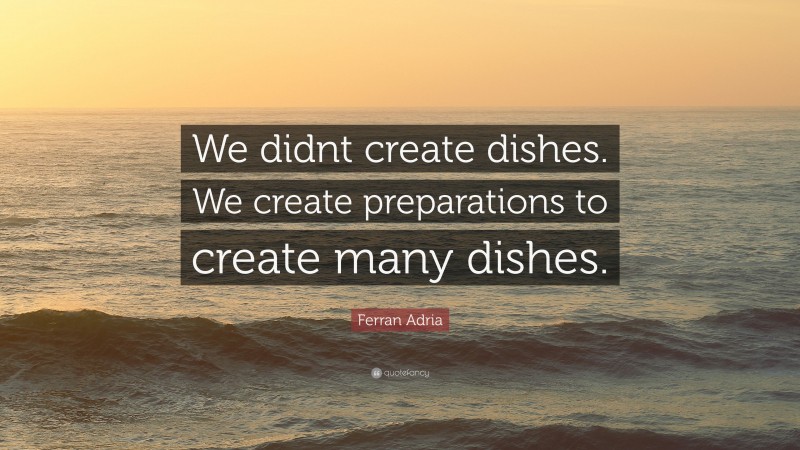 Ferran Adria Quote: “We didnt create dishes. We create preparations to create many dishes.”