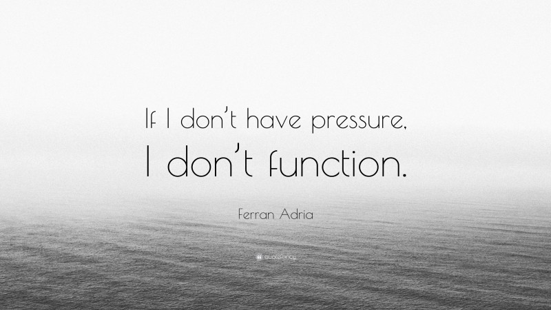 Ferran Adria Quote: “If I don’t have pressure, I don’t function.”