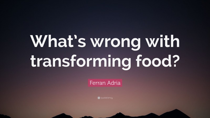 Ferran Adria Quote: “What’s wrong with transforming food?”