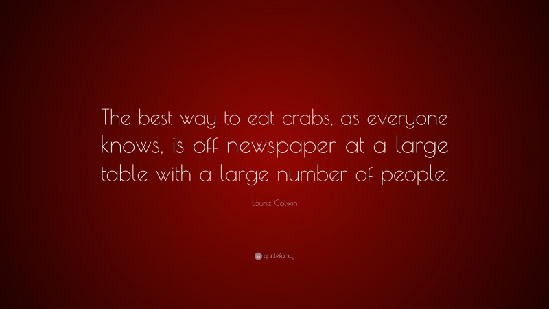 Laurie Colwin Quote: “The best way to eat crabs, as everyone knows, is off newspaper at a large table with a large number of people.”