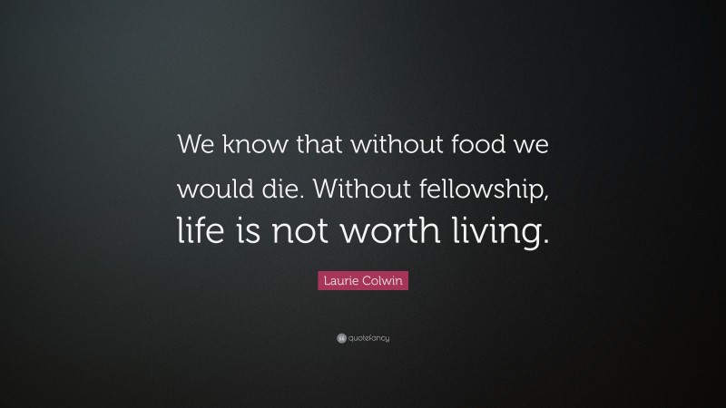 Laurie Colwin Quote: “We know that without food we would die. Without fellowship, life is not worth living.”