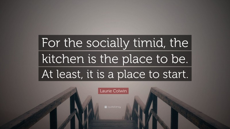 Laurie Colwin Quote: “For the socially timid, the kitchen is the place to be. At least, it is a place to start.”