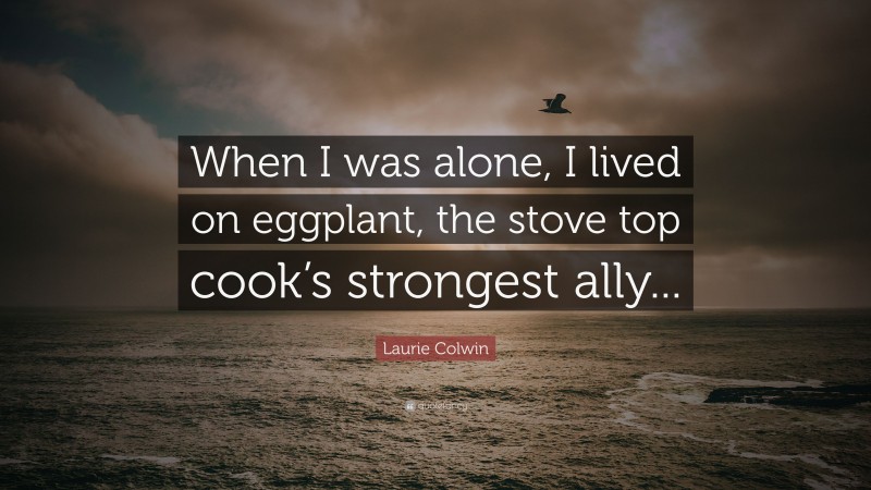 Laurie Colwin Quote: “When I was alone, I lived on eggplant, the stove top cook’s strongest ally...”