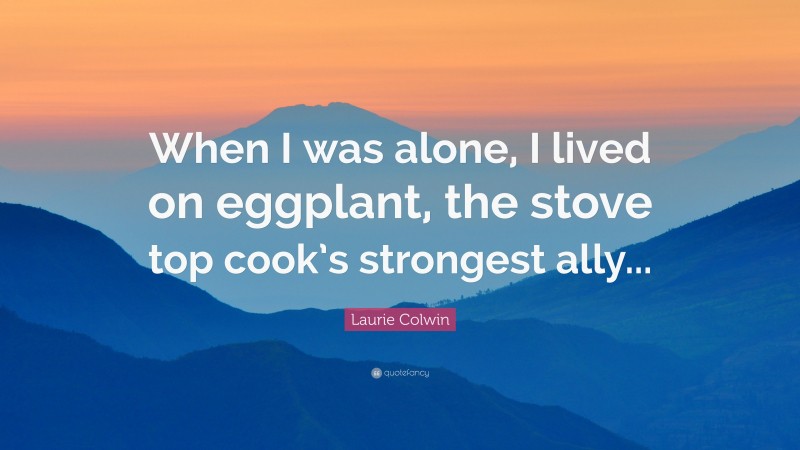 Laurie Colwin Quote: “When I was alone, I lived on eggplant, the stove top cook’s strongest ally...”