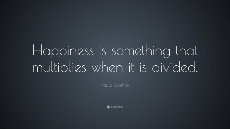 Paulo Coelho Quote: “Happiness is something that multiplies when it is divided.”