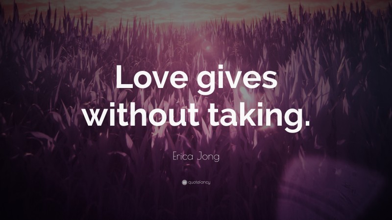 Erica Jong Quote: “Love gives without taking.”