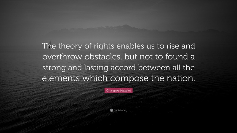 Giuseppe Mazzini Quote: “The theory of rights enables us to rise and overthrow obstacles, but not to found a strong and lasting accord between all the elements which compose the nation.”