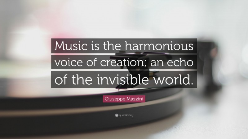 Giuseppe Mazzini Quote: “Music is the harmonious voice of creation; an echo of the invisible world.”