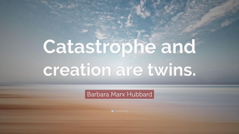 Barbara Marx Hubbard Quote: “Catastrophe and creation are twins.”