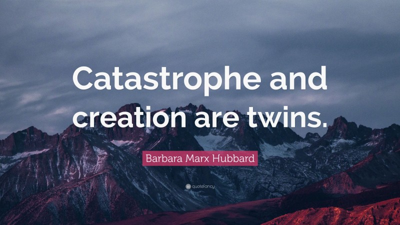 Barbara Marx Hubbard Quote: “Catastrophe and creation are twins.”