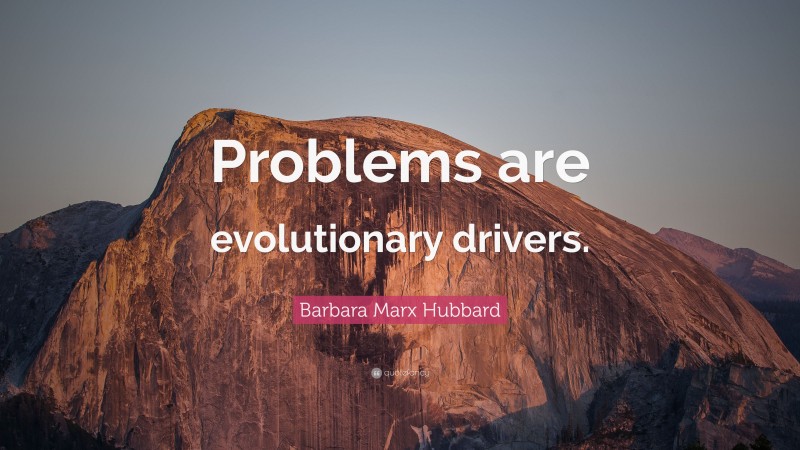 Barbara Marx Hubbard Quote: “Problems are evolutionary drivers.”