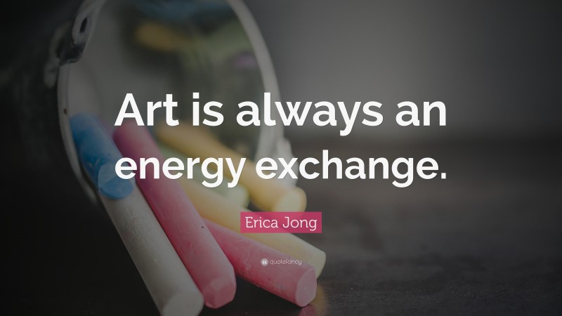 Erica Jong Quote: “Art is always an energy exchange.”