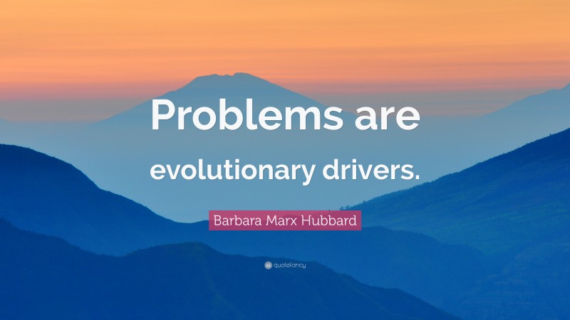 Barbara Marx Hubbard Quote: “Problems are evolutionary drivers.”