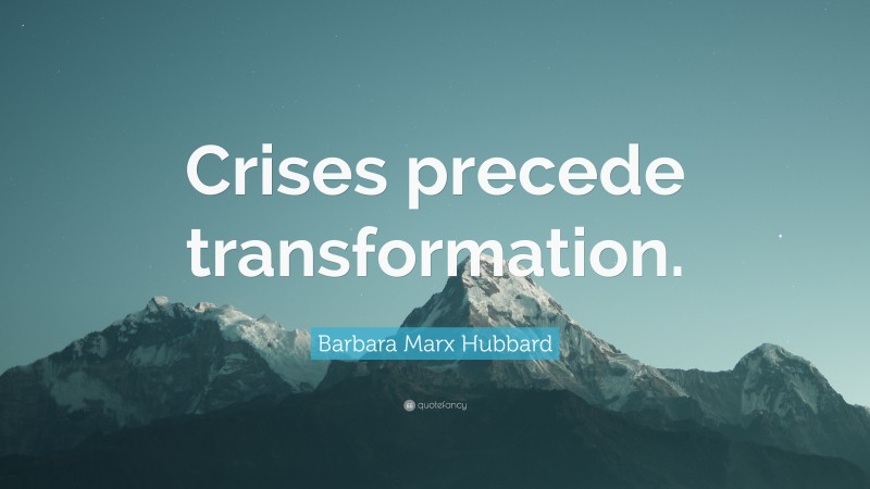 Barbara Marx Hubbard Quote: “Crises precede transformation.”