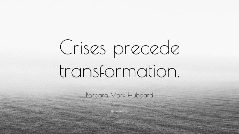 Barbara Marx Hubbard Quote: “Crises precede transformation.”