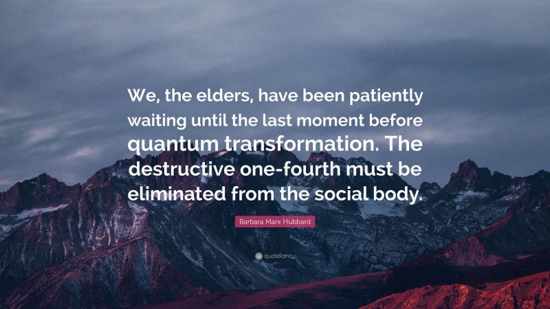 Barbara Marx Hubbard Quote: “We, the elders, have been patiently waiting until the last moment before quantum transformation. The destructive one-fourth must be eliminated from the social body.”