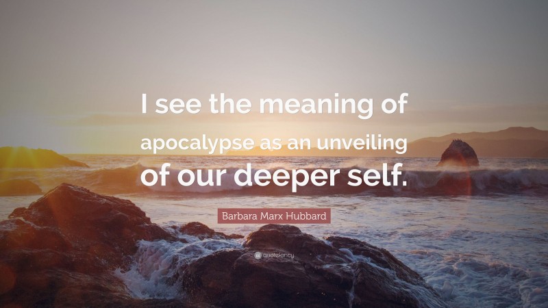 Barbara Marx Hubbard Quote: “I see the meaning of apocalypse as an unveiling of our deeper self.”