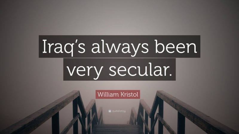 William Kristol Quote: “Iraq’s always been very secular.”