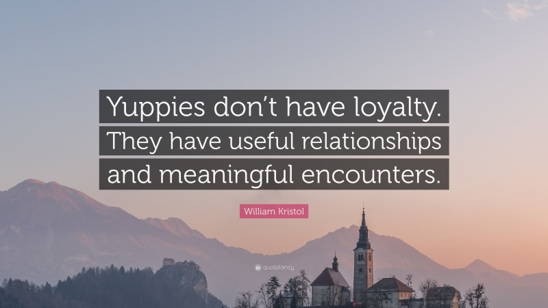 William Kristol Quote: “Yuppies don’t have loyalty. They have useful relationships and meaningful encounters.”