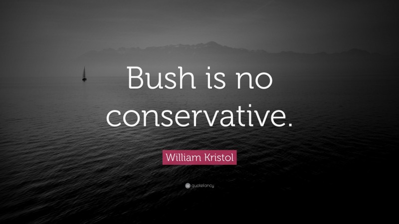 William Kristol Quote: “Bush is no conservative.”