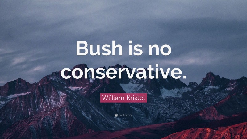 William Kristol Quote: “Bush is no conservative.”