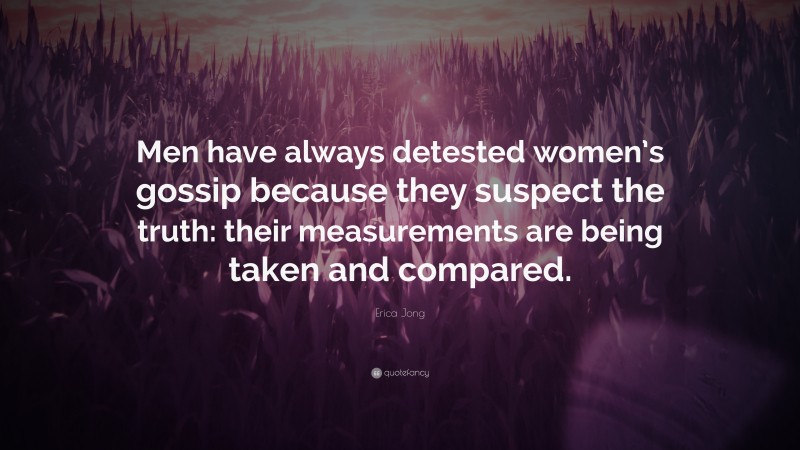 Erica Jong Quote: “Men have always detested women’s gossip because they suspect the truth: their measurements are being taken and compared.”