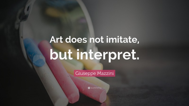 Giuseppe Mazzini Quote: “Art does not imitate, but interpret.”